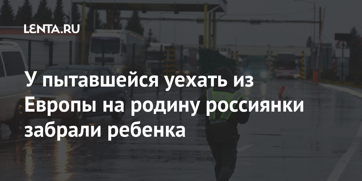 У пытавшейся уехать из Европы на родину россиянки забрали ребенка У пытавшейся уехать из Европы на родину россиянки забрали ребенка Мир