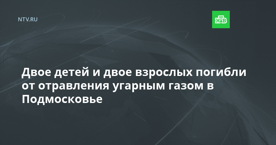 Двое детей и двое взрослых погибли от отравления угарным газом в Подмосковье