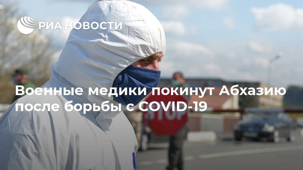 Военные медики покинут Абхазию после борьбы с COVID-19 Лента новостей