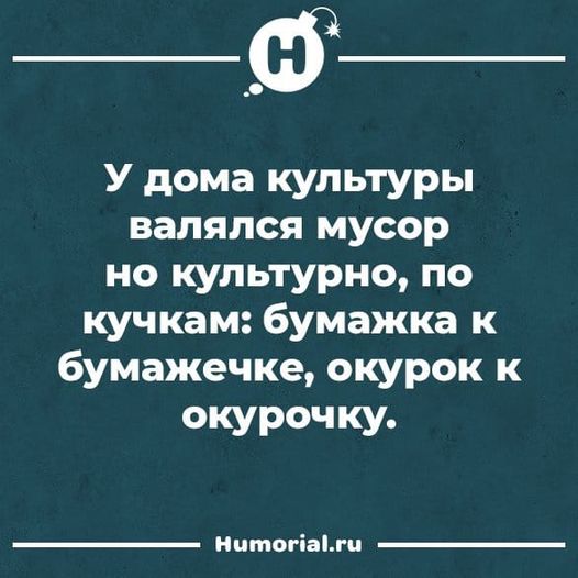 Возможно, это изображение (текст «H у дома культуры валялся мусор но культурно, по кучкам: бумажка K бумажечке, окурок к окурочку. Humorial.ru»)