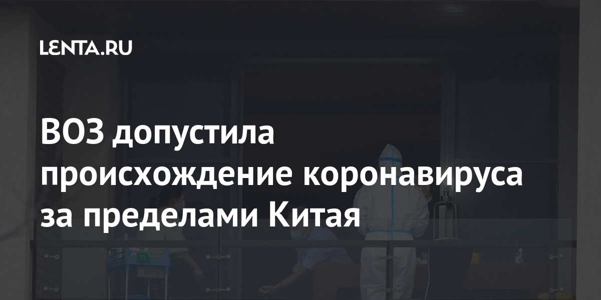 ВОЗ допустила происхождение коронавируса за пределами Китая специалисты, Китая, коронавируса, Ухане, Китае, вирус, власти, докладе, указывали, случаи, пределами, организации, декабре, коронавирусной, 2019го, обнаружены, отчета, проекте, COVID19, инфекции