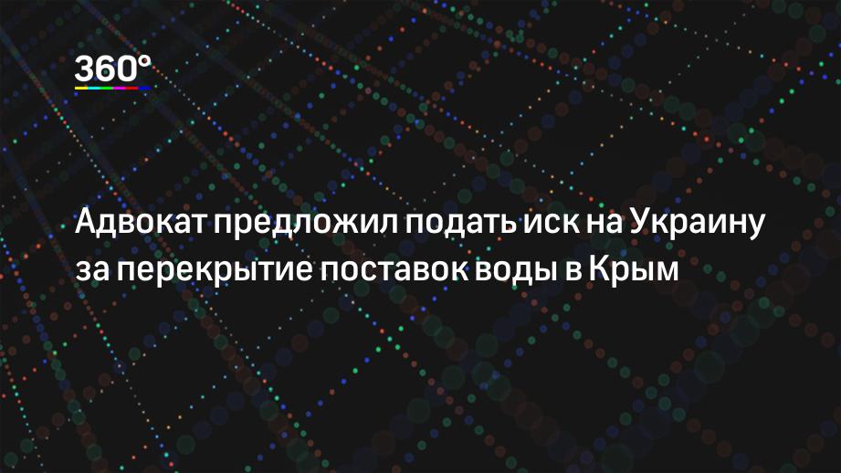 Адвокат предложил подать иск на Украину за перекрытие поставок воды в Крым