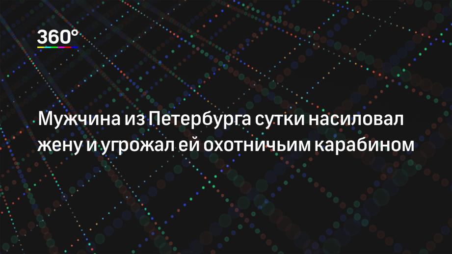 Мужчина из Петербурга сутки насиловал жену и угрожал ей охотничьим карабином