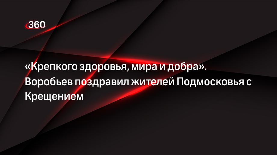 «Крепкого здоровья, мира и добра». Воробьев поздравил жителей Подмосковья с Крещением