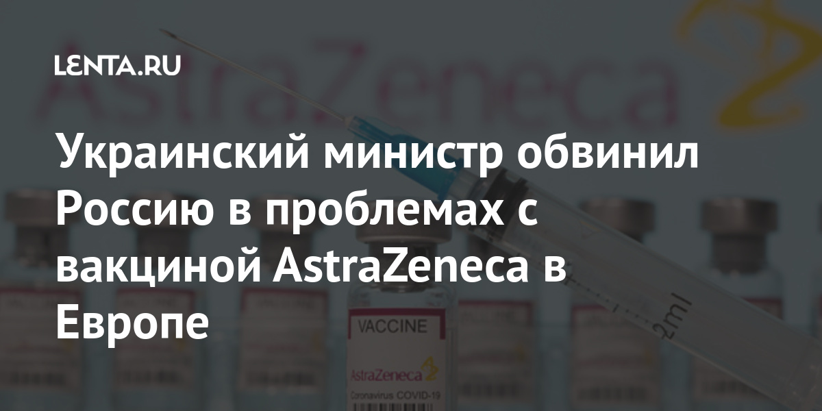 Украинский министр обвинил Россию в проблемах с вакциной AstraZeneca в Европе Бывший СССР