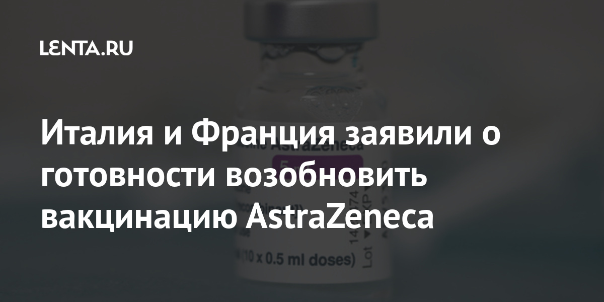 Италия и Франция заявили о готовности возобновить вакцинацию AstraZeneca Мир