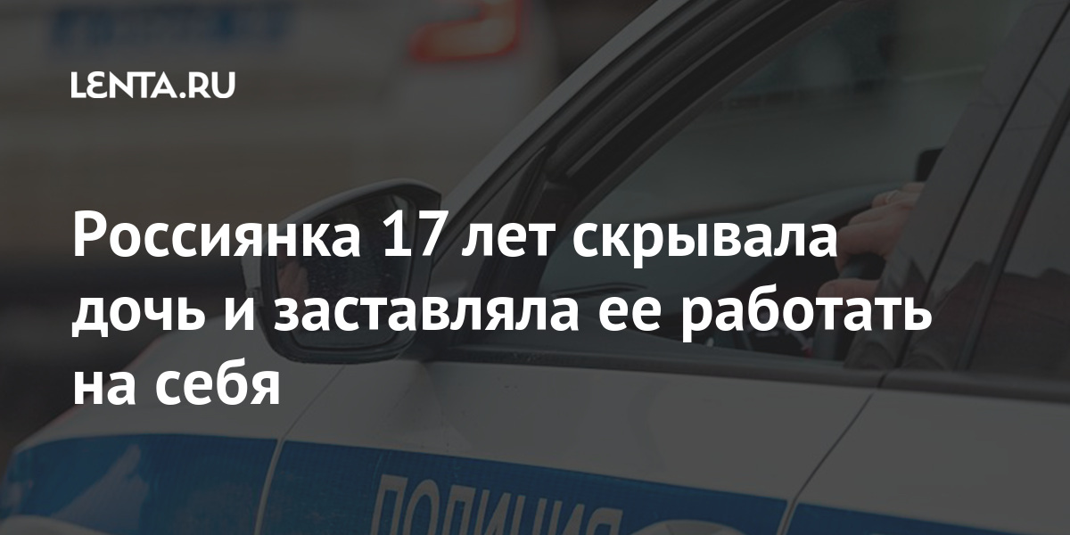 Россиянка 17 лет скрывала дочь и заставляла ее работать на себя Россиянка 17 лет скрывала дочь и заставляла ее работать на себя Россия