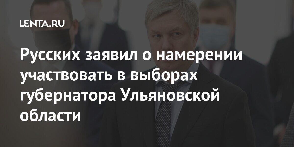 Русских заявил о намерении участвовать в выборах губернатора Ульяновской области губернатора, области, Ульяновской, Алексей, Русских, объявил, намерении, участвовать, выборах, сообщает, НовостиLet&039s, block