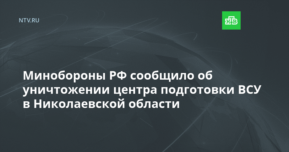 Минобороны РФ сообщило об уничтожении центра подготовки ВСУ в Николаевской области