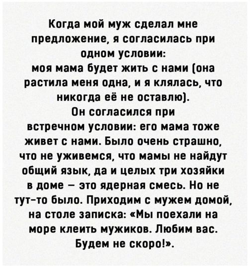 Возможно, это изображение (текст «когда мой муж сделал мне предложение, я согласилась при одном условии: моя мама будет жить с нами (она растила меня одна, и я клялась, что никогда её не оставлю). он согласился при встречном условии: его мама тоже живет с нами. б‘ы‹ло очень страшно, что не уживемся, что мамы не найдут общий язык, да и целых три хозяйки в доме- это ядерная смесь. Ho не тут-то было. приходим с мужем домой, на столе записка: "мы поехали на море клеить мужиков. любим вас. будем не скоро!">.»)