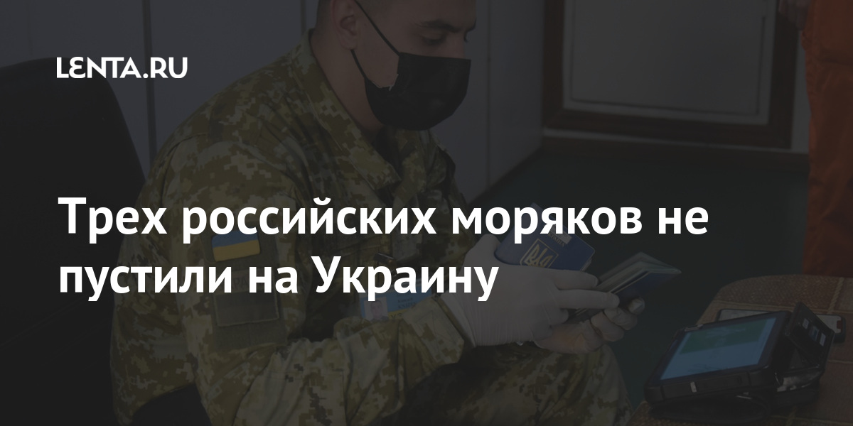 Трех российских моряков не пустили на Украину пограничники, страну, мужчин, въездом, считает, оккупированнымИм, отказали, пропуске, запретили, въезд, УкраинуРанее, апреле, сообщалось, проблемы, Украинские, республику, Украина, прибывающих, Белоруссии, неформальной