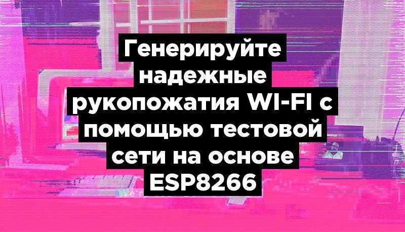 Генерируйте надежные рукопожатия Wi-Fi с помощью тестовой сети на основе ESP8266