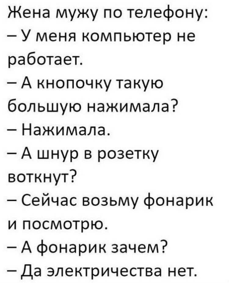 Возможно, это изображение (один или несколько человек и текст «жена мужу по телефону: -у меня компьютер не работает. -а кнопочку такую большую нажимала? нажимала. -а шнур в розетку воткнут? -сейчас возьму фонарик и посмотрю. -а фонарик зачем? -да электричества нет.»)