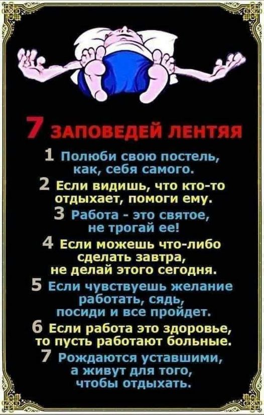 Возможно, это изображение (один или несколько человек и текст «7 заповедей лентяя 1 полюби свою постель, как, себя самого. 2 если видишь, что кто-то отдыхает, помоги ему. 3 работа- это святое, не трогай ее! если можешь что-либо сделать завтра, не делай этого сегодня. 5 если чувствуешь желание работать, сядь, посиди и все пройдет. 6 если работа это здоровье, το пусть работают больные. 7 рождаются уставшими, a живут для того, чтобы отдыхать.»)