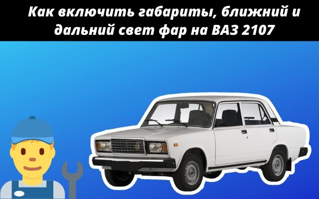 Как включить габариты, ближний и дальний свет фар на ВАЗ 2107