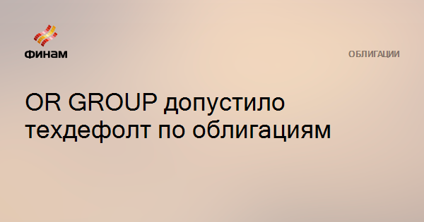 OR GROUP допустило техдефолт по облигациям