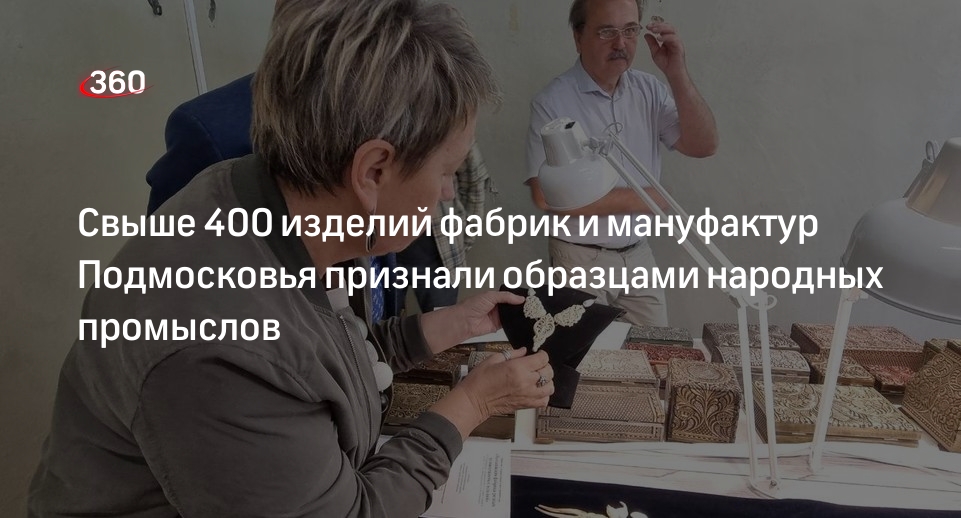 Свыше 400 изделий фабрик и мануфактур Подмосковья признали образцами народных промыслов