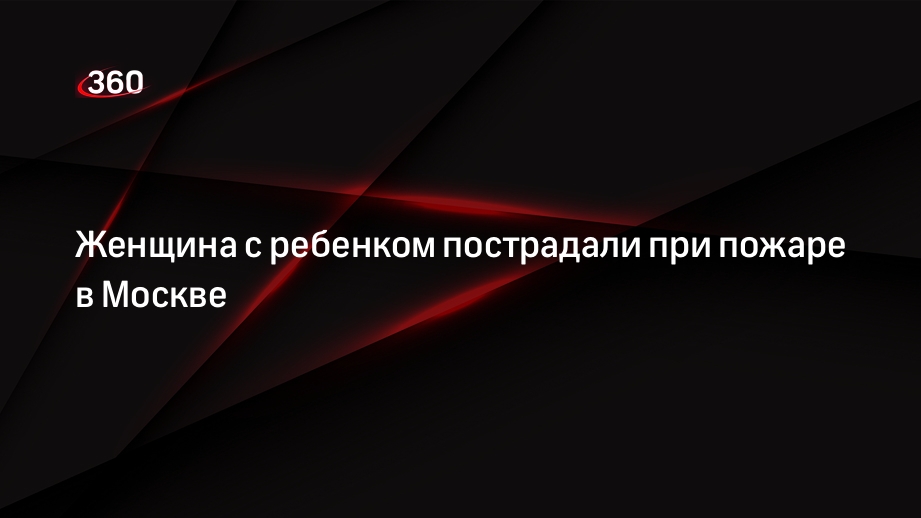 Женщина с ребенком пострадали при пожаре в Москве