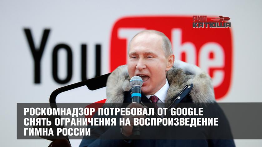 Роскомнадзор потребовал от Google снять ограничения на воспроизведение гимна России россия