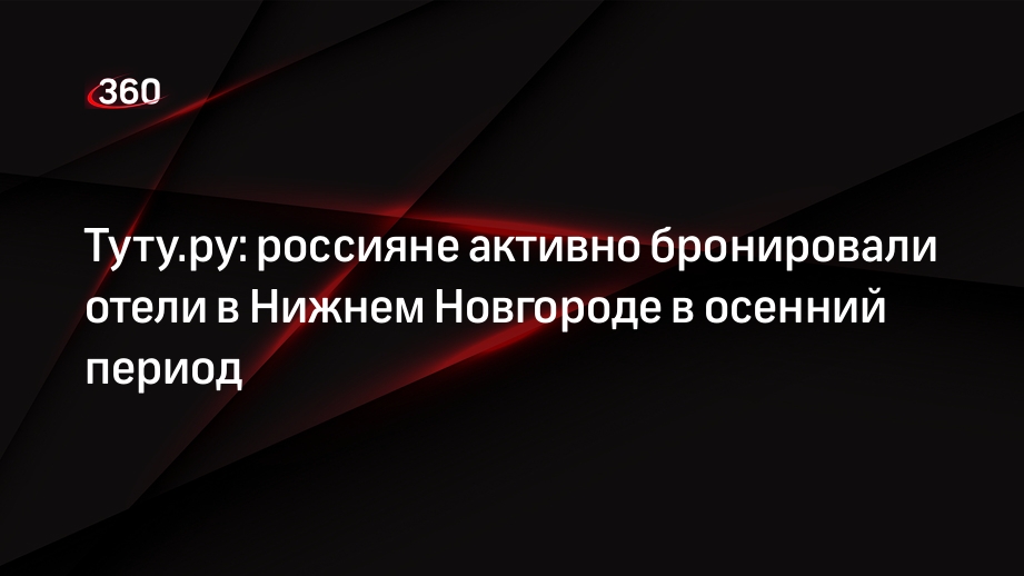 Туту.ру: россияне активно бронировали отели в Нижнем Новгороде в осенний период