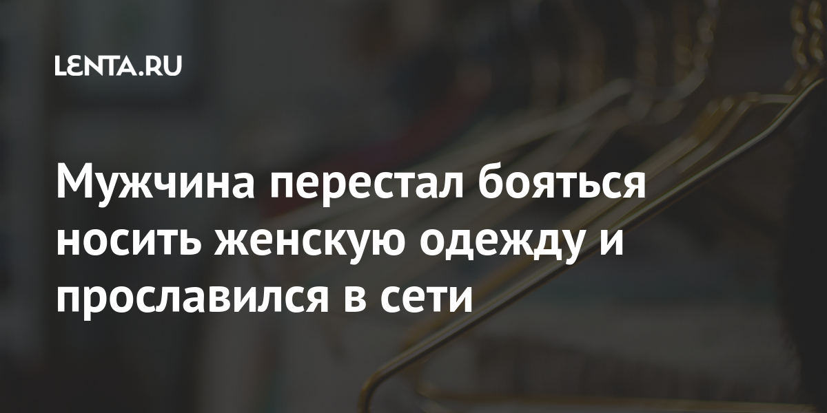 Мужчина перестал бояться носить женскую одежду и прославился в сети Ценности