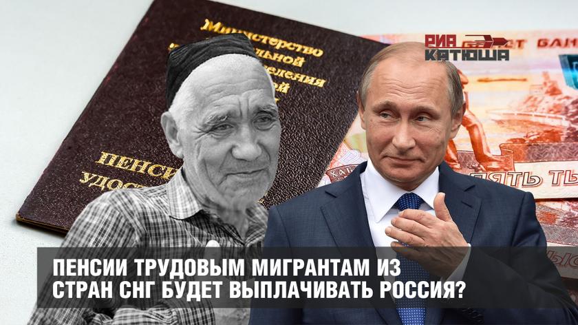 Пенсии трудовым мигрантам из стран СНГ будет выплачивать Россия? россия
