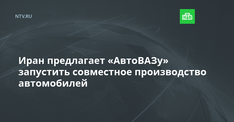 Иран предлагает «АвтоВАЗу» запустить совместное производство автомобилей