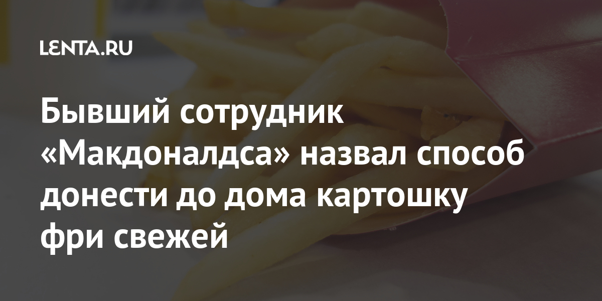 Бывший сотрудник «Макдоналдса» назвал способ донести до дома картошку фри свежей Из жизни