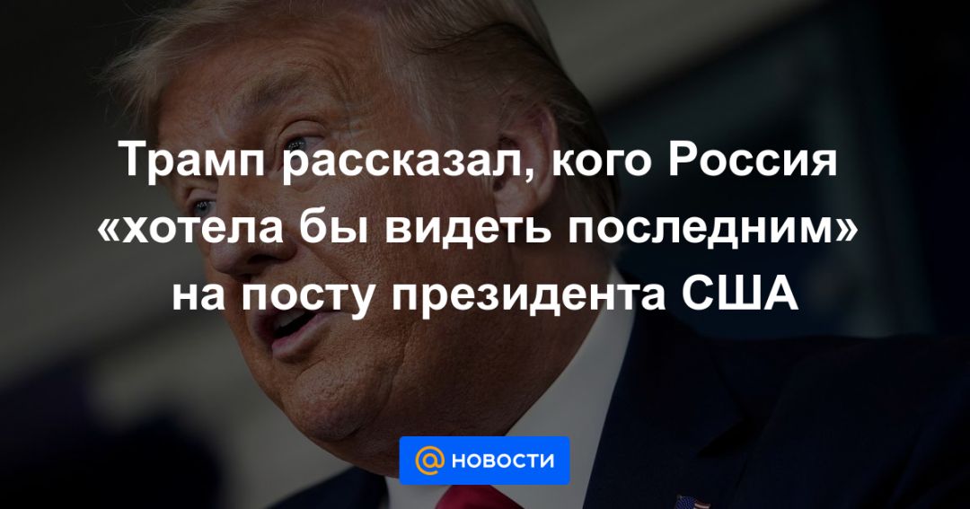 Трамп рассказал, кого Россия «хотела бы видеть последним» на посту президента США