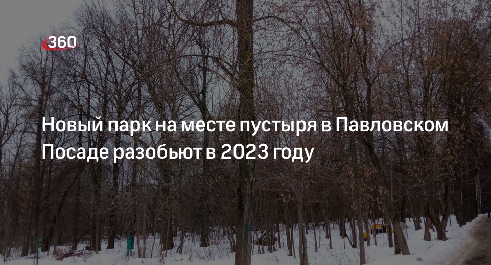 Новый парк на месте пустыря в Павловском Посаде разобьют в 2023 году