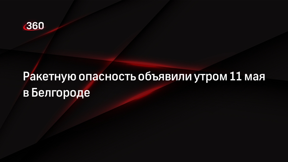 Гладков заявил о ракетной опасности в Белгороде утром 11 мая