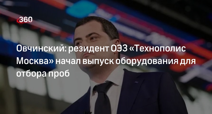 Овчинский: резидент ОЭЗ «Технополис Москва» начал выпуск оборудования для отбора проб