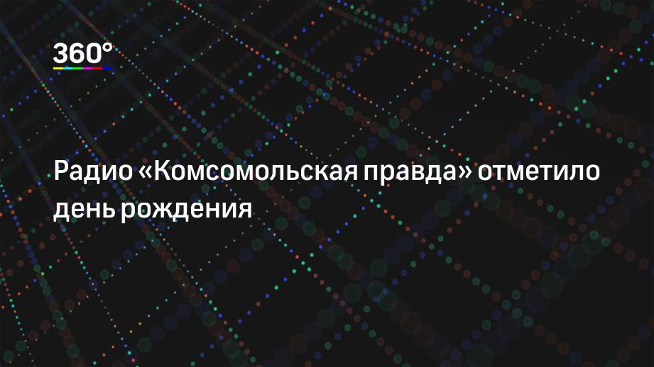 Радио «Комсомольская правда» отметило день рождения