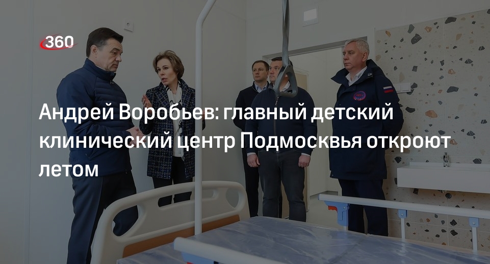 Андрей Воробьев: главный детский клинический центр Подмосквья откроют летом