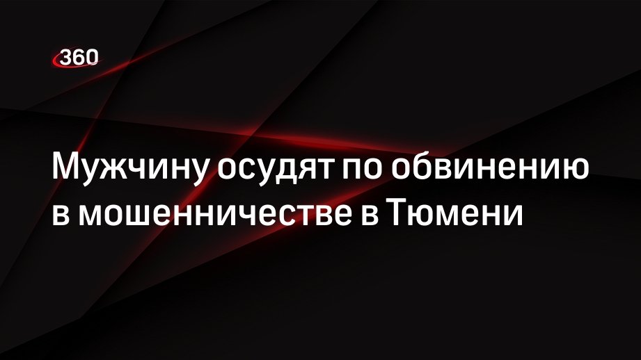 Мужчину осудят по обвинению в мошенничестве в Тюмени