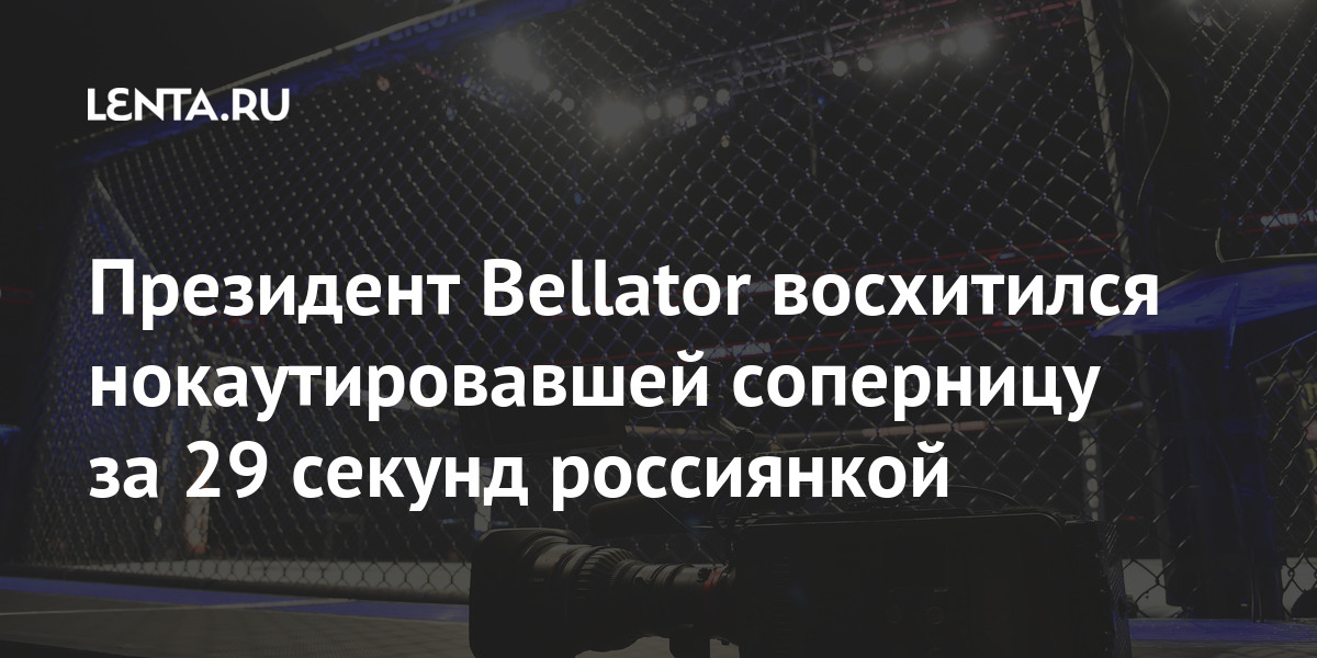 Президент Bellator восхитился нокаутировавшей соперницу за 29 секунд россиянкой Спорт