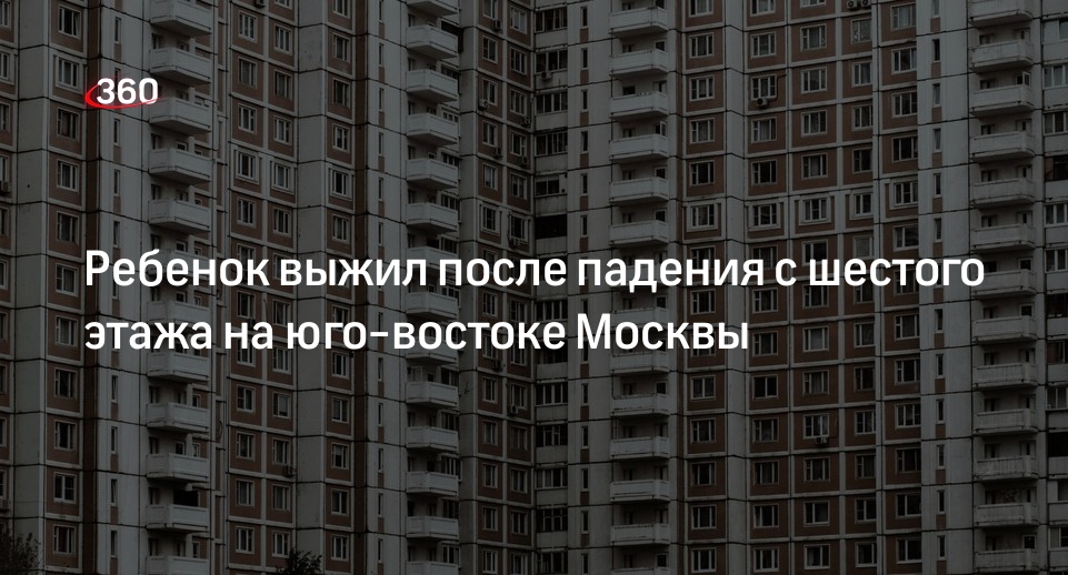 Источник 360.ru: ребенок лет трех упал с шестого этажа в ЮВАО Москвы