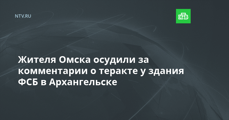 Жителя Омска осудили за комментарии о теракте у здания ФСБ в Архангельске