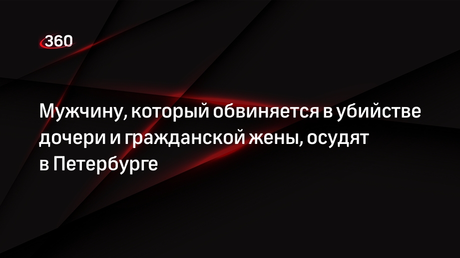 Мужчину, который обвиняется в убийстве дочери и гражданской жены, осудят в Петербурге