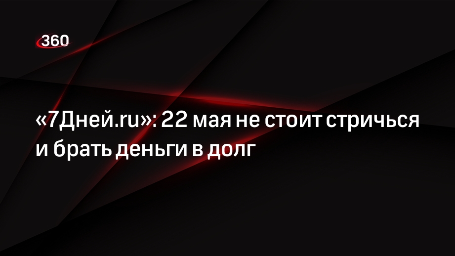 «7Дней.ru»: 22 мая не стоит стричься и брать деньги в долг