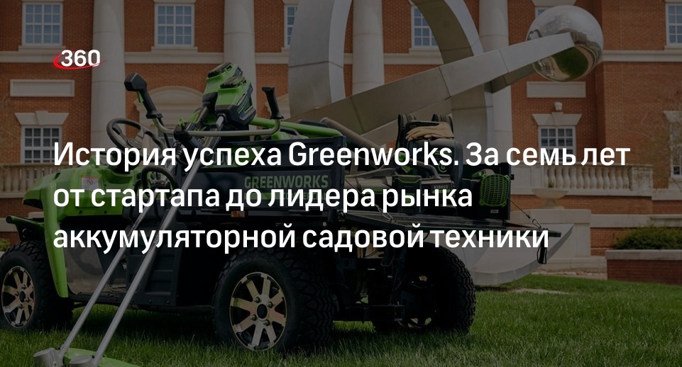История успеха Greenworks. За семь лет от стартапа до лидера рынка аккумуляторной садовой техники