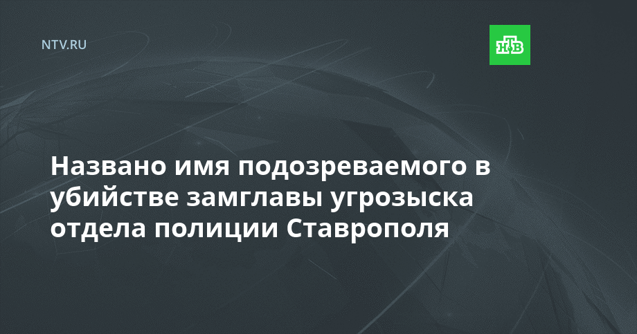 Названо имя подозреваемого в убийстве замглавы угрозыска отдела полиции Ставрополя