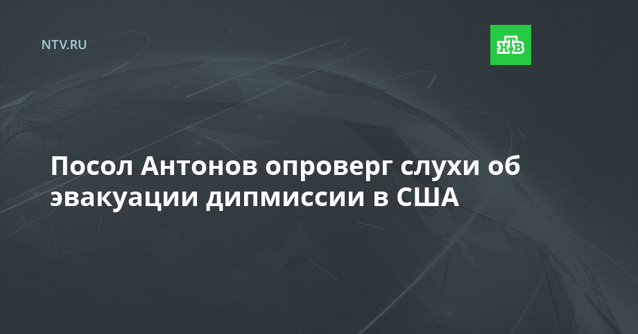 Посол Антонов опроверг слухи об эвакуации дипмиссии в США