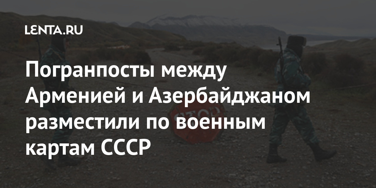 Погранпосты между Арменией и Азербайджаном разместили по военным картам СССР Бывший СССР