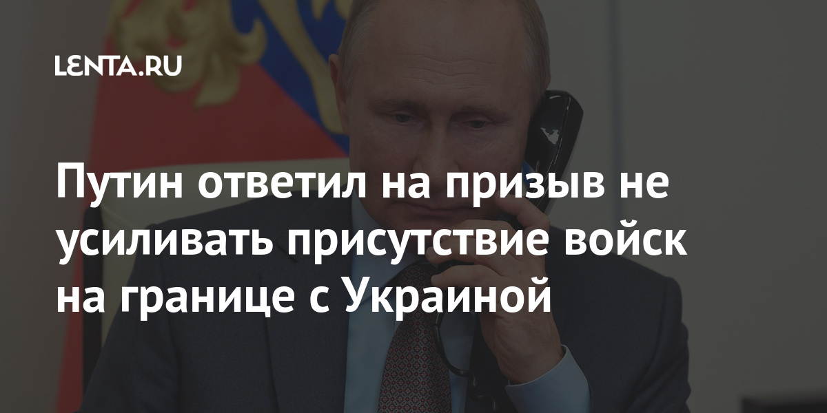 Путин ответил на призыв не усиливать присутствие войск на границе с Украиной Путин ответил на призыв не усиливать присутствие войск на границе с Украиной Россия