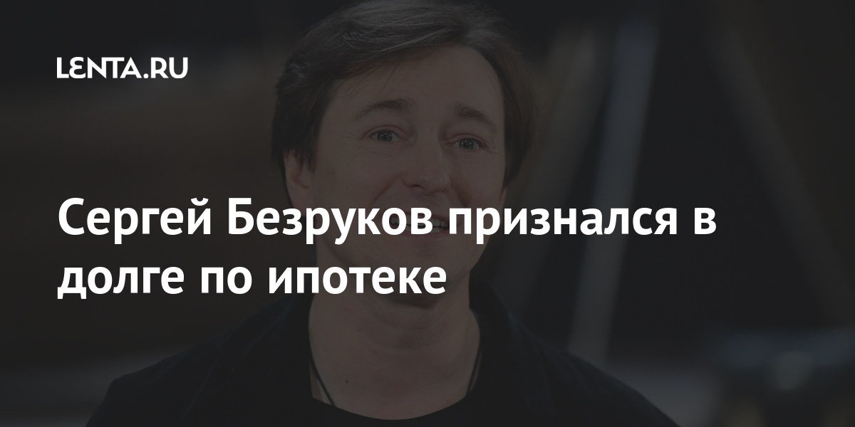 Сергей Безруков признался в долге по ипотеке Дом