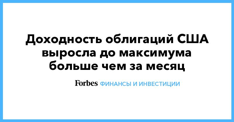 Доходность облигаций США выросла до максимума больше чем за месяц