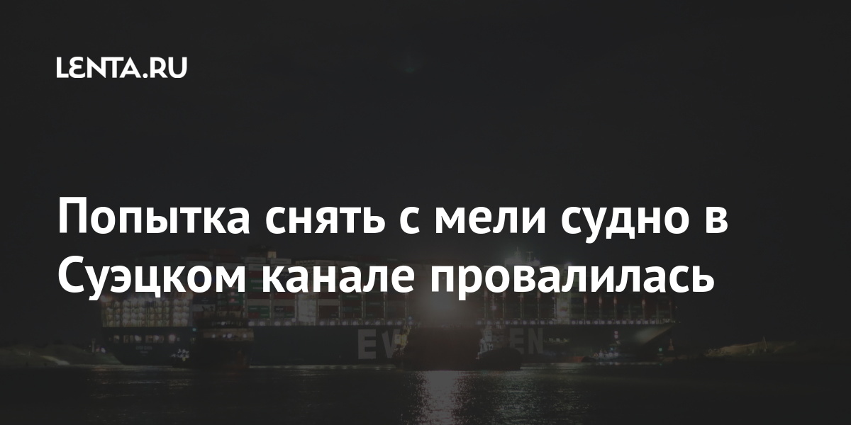 Попытка снять с мели судно в Суэцком канале провалилась контейнеровоз, Given, судно, марта, Попытка, немного, района, после, подвинуть, ветраУтром, удалось, извлекли, сильного, курса, отклонился, случайно, происшествия, тысяч, порядка, предварительным