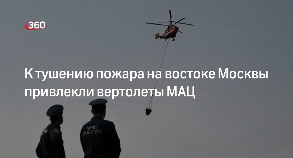 Источник 360.ru: 2-й вертолет МАЦ приступил к тушению пожара на востоке Москвы