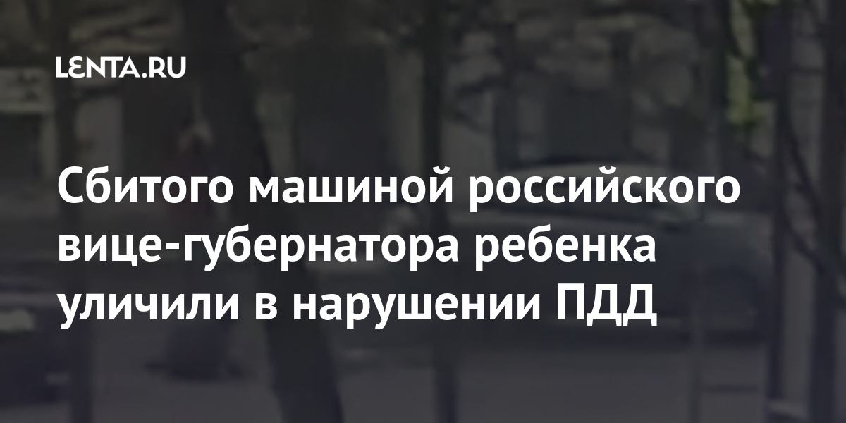 Сбитого машиной российского вице-губернатора ребенка уличили в нарушении ПДД Сбитого машиной российского вице-губернатора ребенка уличили в нарушении ПДД Россия
